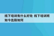 线下培训有什么好处 线下培训班如今出路如何