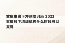 重庆市线下冲刺培训班 2023
重庆线下培训机构什么时候可以复课