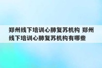 郑州线下培训心肺复苏机构 郑州线下培训心肺复苏机构有哪些