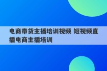 电商带货主播培训视频 短视频直播电商主播培训