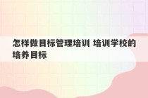 怎样做目标管理培训 培训学校的培养目标