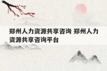 郑州人力资源共享咨询 郑州人力资源共享咨询平台