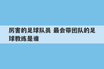 厉害的足球队员 最会带团队的足球教练是谁