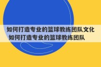 如何打造专业的篮球教练团队文化 如何打造专业的篮球教练团队