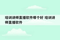 培训讲师直播软件哪个好 培训讲师直播软件