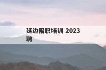 延边入职培训 2023
延边招聘