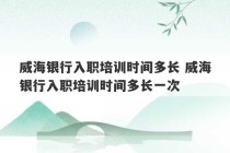 威海银行入职培训时间多长 威海银行入职培训时间多长一次