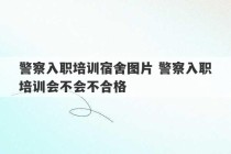 警察入职培训宿舍图片 警察入职培训会不会不合格