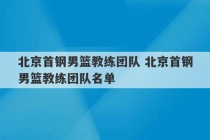 北京首钢男篮教练团队 北京首钢男篮教练团队名单