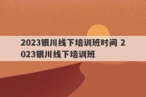 2023银川线下培训班时间 2023银川线下培训班