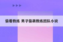 偷看教练 男子偷袭教练团队小说