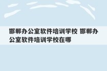 邯郸办公室软件培训学校 邯郸办公室软件培训学校在哪