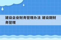 建设企业财务管理办法 建设期财务管理