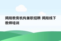 揭阳教育机构兼职招聘 揭阳线下教师培训