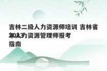 吉林二级人力资源师培训 吉林省2023
年人力资源管理师报考指南