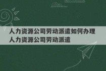 人力资源公司劳动派遣如何办理 人力资源公司劳动派遣