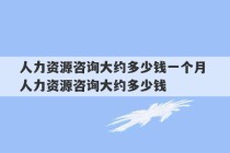 人力资源咨询大约多少钱一个月 人力资源咨询大约多少钱