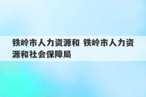 铁岭市人力资源和 铁岭市人力资源和社会保障局