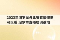 2023年汨罗龙舟比赛直播哪里可以看 汨罗市直播培训基地