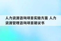 人力资源咨询项目实施方案 人力资源管理咨询项目建议书