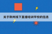 关于荆州线下直播培训学校的信息