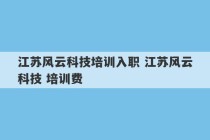 江苏风云科技培训入职 江苏风云科技 培训费