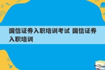 国信证券入职培训考试 国信证券入职培训