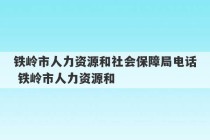 铁岭市人力资源和社会保障局电话 铁岭市人力资源和