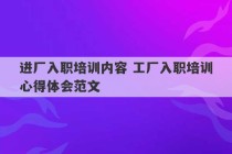 进厂入职培训内容 工厂入职培训心得体会范文