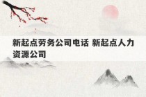 新起点劳务公司电话 新起点人力资源公司