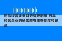 药品经营企业财务管理制度 药品经营企业的通常应有哪些制度和记录