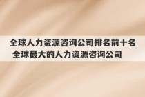 全球人力资源咨询公司排名前十名 全球最大的人力资源咨询公司