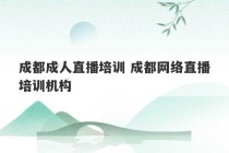 成都成人直播培训 成都网络直播培训机构