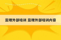 监理外部培训 监理外部培训内容