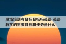 现场培训有目标目标吗英语 英语教学的主要目标和任务是什么