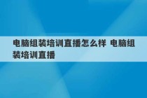 电脑组装培训直播怎么样 电脑组装培训直播