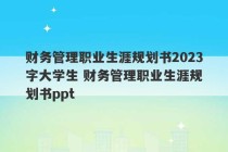 财务管理职业生涯规划书2023
字大学生 财务管理职业生涯规划书ppt