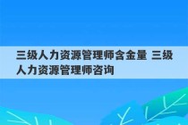 三级人力资源管理师含金量 三级人力资源管理师咨询