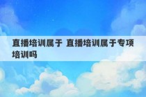 直播培训属于 直播培训属于专项培训吗