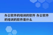 办公软件的培训的软件 办公软件的培训的软件是什么