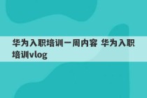 华为入职培训一周内容 华为入职培训vlog