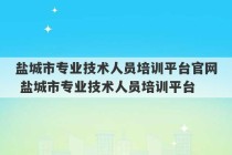 盐城市专业技术人员培训平台官网 盐城市专业技术人员培训平台