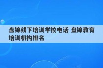 盘锦线下培训学校电话 盘锦教育培训机构排名