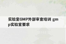 实验室GMP外部审查培训 gmp实验室要求