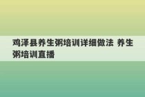 鸡泽县养生粥培训详细做法 养生粥培训直播