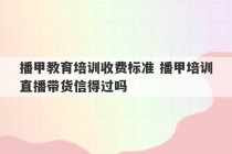 播甲教育培训收费标准 播甲培训直播带货信得过吗