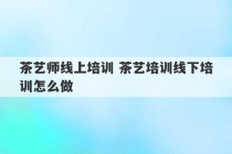 茶艺师线上培训 茶艺培训线下培训怎么做