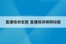 直播培训主题 直播培训视频标题