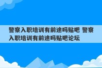 警察入职培训有前途吗贴吧 警察入职培训有前途吗贴吧论坛