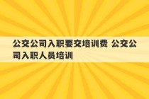 公交公司入职要交培训费 公交公司入职人员培训